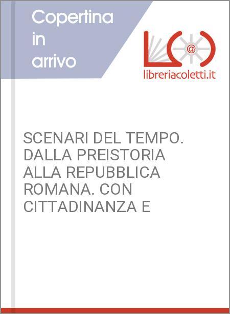 SCENARI DEL TEMPO. DALLA PREISTORIA ALLA REPUBBLICA ROMANA. CON CITTADINANZA E