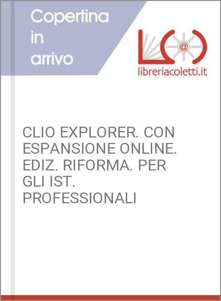 CLIO EXPLORER. CON ESPANSIONE ONLINE. EDIZ. RIFORMA. PER GLI IST. PROFESSIONALI