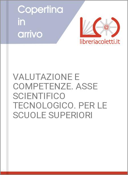 VALUTAZIONE E COMPETENZE. ASSE SCIENTIFICO TECNOLOGICO. PER LE SCUOLE SUPERIORI