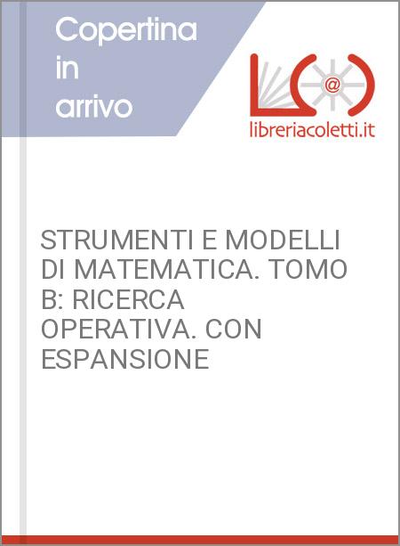 STRUMENTI E MODELLI DI MATEMATICA. TOMO B: RICERCA OPERATIVA. CON ESPANSIONE