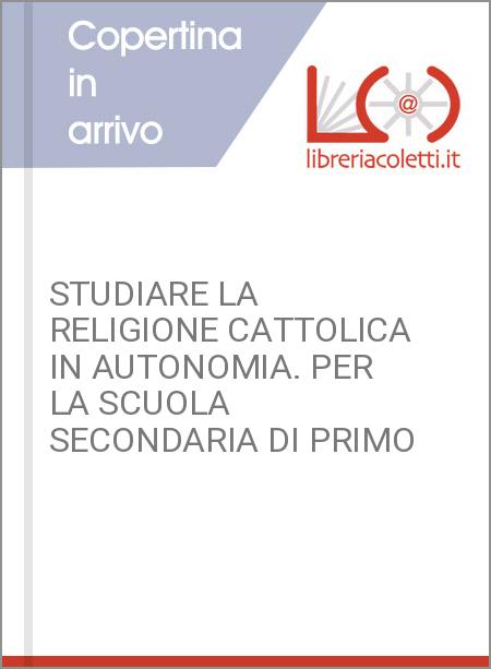 STUDIARE LA RELIGIONE CATTOLICA IN AUTONOMIA. PER LA SCUOLA SECONDARIA DI PRIMO 