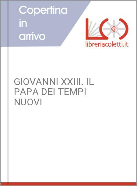 GIOVANNI XXIII. IL PAPA DEI TEMPI NUOVI