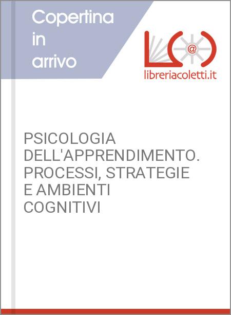 PSICOLOGIA DELL'APPRENDIMENTO. PROCESSI, STRATEGIE E AMBIENTI COGNITIVI