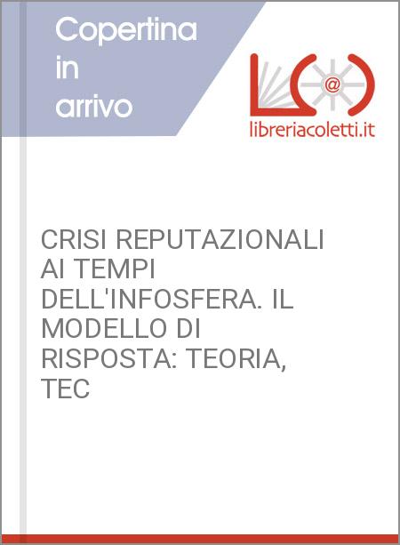 CRISI REPUTAZIONALI AI TEMPI DELL'INFOSFERA. IL MODELLO DI RISPOSTA: TEORIA, TEC