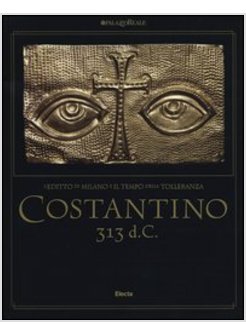 COSTANTINO 313 D. C. L'EDITTO DI COSTANTINO E IL TEMPO DELLA TOLLERANZA CATALOGO