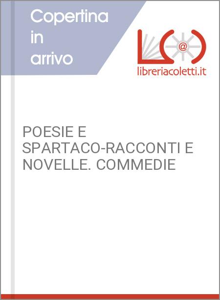 POESIE E SPARTACO-RACCONTI E NOVELLE. COMMEDIE