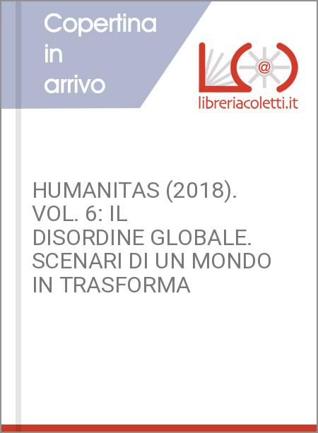 HUMANITAS (2018). VOL. 6: IL DISORDINE GLOBALE. SCENARI DI UN MONDO IN TRASFORMA