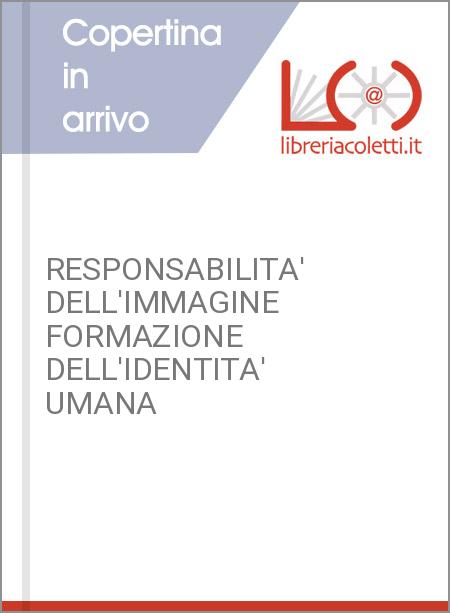 RESPONSABILITA' DELL'IMMAGINE FORMAZIONE DELL'IDENTITA' UMANA