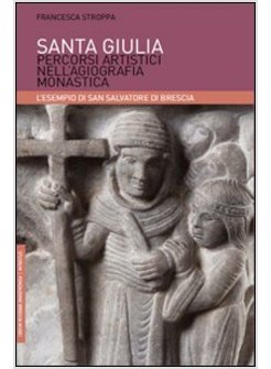 SANTA GIULIA. PERCORSI ARTISTICI NELL'AGIOGRAFIA MONASTICA: L'ESEMPIO DI SAN