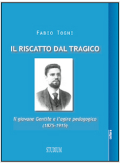 RISCATTO DAL TRAGICO. IL GIOVANE GENTILE E L'AGIRE PEDAGOGICO (1875-1915) (IL)