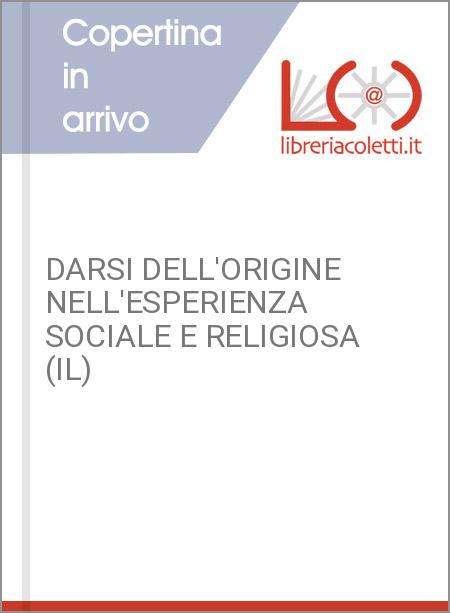 DARSI DELL'ORIGINE NELL'ESPERIENZA SOCIALE E RELIGIOSA (IL)