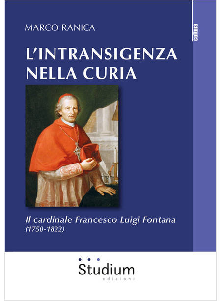 INTRANSIGENZA NELLA CURIA. IL CARDINALE FRANCESCO LUIGI FONTANA (1750-1822) (L')
