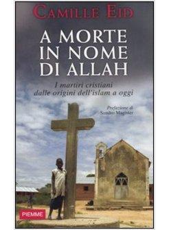 A MORTE IN NOME DI ALLAH I MARTIRI CRISTIANI DALLE ORIGINI DELL'ISLAM A OGGI