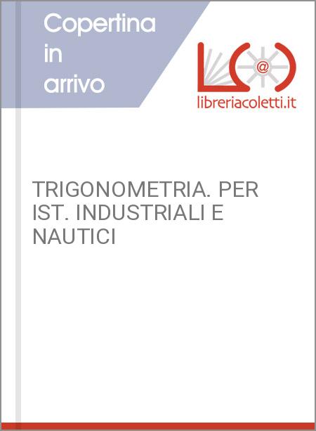 TRIGONOMETRIA. PER IST. INDUSTRIALI E NAUTICI