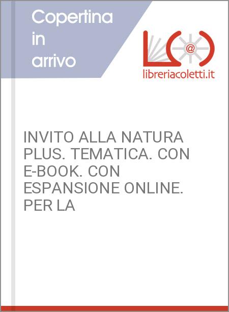 INVITO ALLA NATURA PLUS. TEMATICA. CON E-BOOK. CON ESPANSIONE ONLINE. PER LA