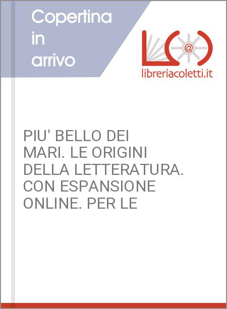 PIU' BELLO DEI MARI. LE ORIGINI DELLA LETTERATURA. CON ESPANSIONE ONLINE. PER LE