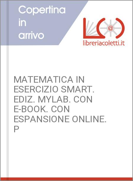 MATEMATICA IN ESERCIZIO SMART. EDIZ. MYLAB. CON E-BOOK. CON ESPANSIONE ONLINE. P