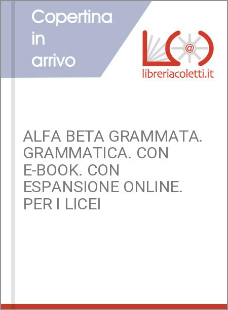 ALFA BETA GRAMMATA. GRAMMATICA. CON E-BOOK. CON ESPANSIONE ONLINE. PER I LICEI