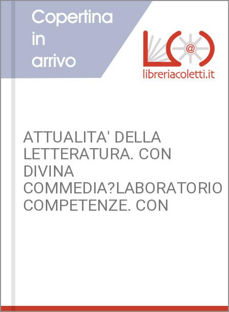 ATTUALITA' DELLA LETTERATURA. CON DIVINA COMMEDIA?LABORATORIO COMPETENZE. CON