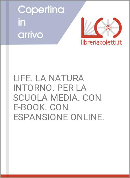 LIFE. LA NATURA INTORNO. PER LA SCUOLA MEDIA. CON E-BOOK. CON ESPANSIONE ONLINE.