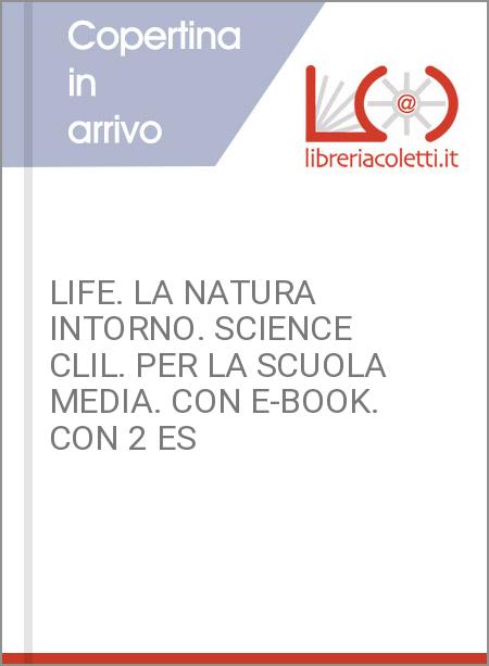 LIFE. LA NATURA INTORNO. SCIENCE CLIL. PER LA SCUOLA MEDIA. CON E-BOOK. CON 2 ES