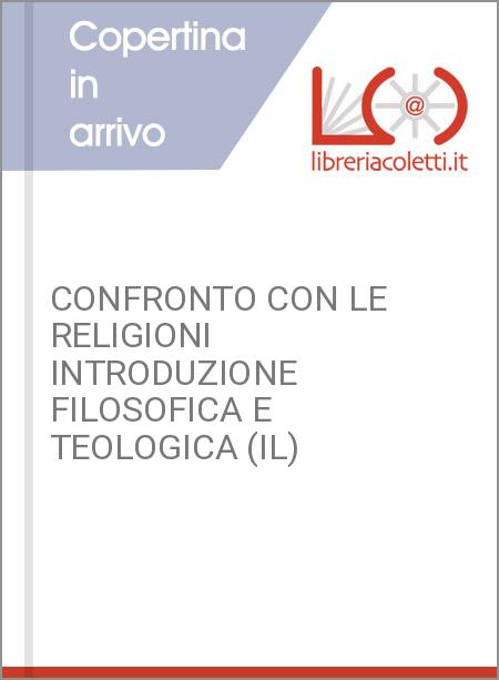 CONFRONTO CON LE RELIGIONI INTRODUZIONE FILOSOFICA E TEOLOGICA (IL)