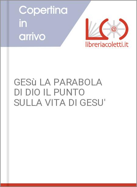 GESù LA PARABOLA DI DIO IL PUNTO SULLA VITA DI GESU'