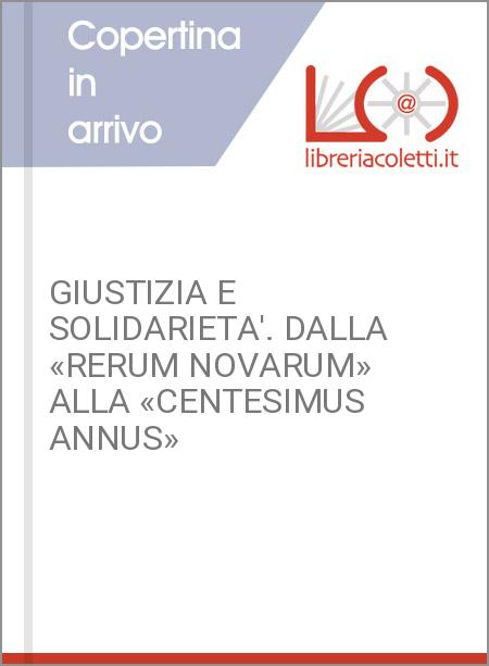 GIUSTIZIA E SOLIDARIETA'. DALLA «RERUM NOVARUM» ALLA «CENTESIMUS ANNUS»