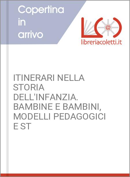 ITINERARI NELLA STORIA DELL'INFANZIA. BAMBINE E BAMBINI, MODELLI PEDAGOGICI E ST