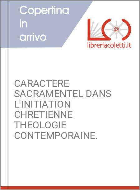 CARACTERE SACRAMENTEL DANS L'INITIATION CHRETIENNE THEOLOGIE CONTEMPORAINE.