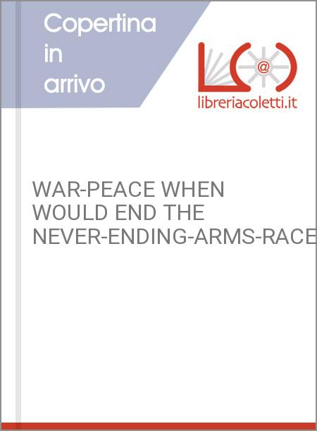 WAR-PEACE WHEN WOULD END THE NEVER-ENDING-ARMS-RACE