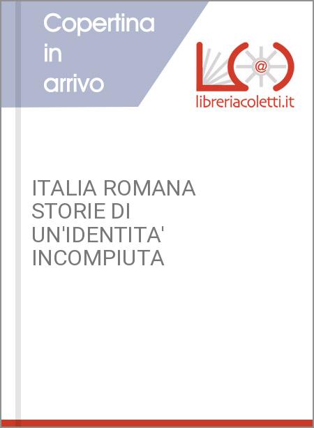 ITALIA ROMANA STORIE DI UN'IDENTITA' INCOMPIUTA