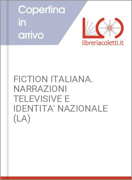 FICTION ITALIANA. NARRAZIONI TELEVISIVE E IDENTITA' NAZIONALE (LA)
