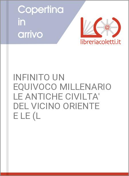 INFINITO UN EQUIVOCO MILLENARIO LE ANTICHE CIVILTA' DEL VICINO ORIENTE E LE (L