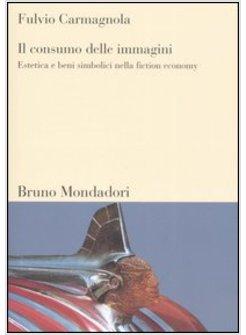 CONSUMO DELLE IMMAGINI (IL) ETICA E BENI SIMBOLICI NELLA FICTION ECONOMY