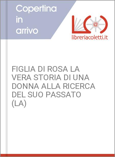 FIGLIA DI ROSA LA VERA STORIA DI UNA DONNA ALLA RICERCA DEL SUO PASSATO (LA)