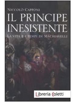 IL PRINCIPE INESISTENTE. LA VITA E I TEMPI DI MACHIAVELLI 