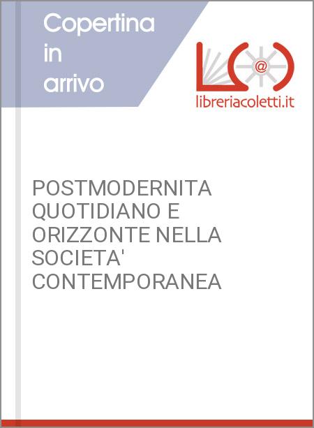 POSTMODERNITA QUOTIDIANO E ORIZZONTE NELLA SOCIETA' CONTEMPORANEA