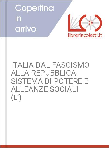 ITALIA DAL FASCISMO ALLA REPUBBLICA SISTEMA DI POTERE E ALLEANZE SOCIALI (L')