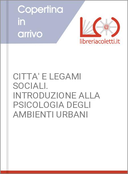 CITTA' E LEGAMI SOCIALI. INTRODUZIONE ALLA PSICOLOGIA DEGLI AMBIENTI URBANI