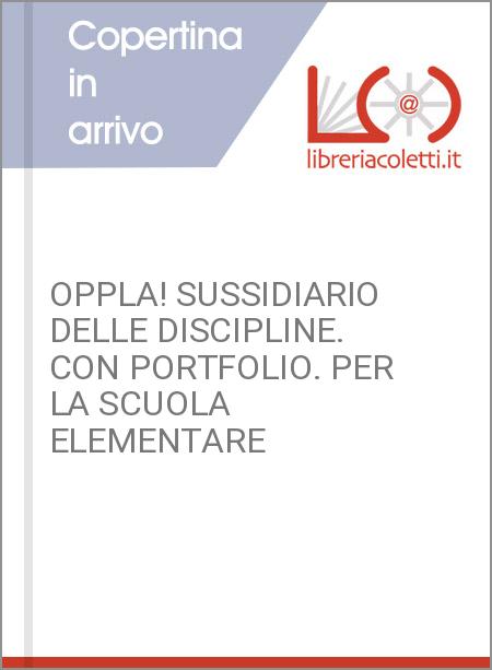 OPPLA! SUSSIDIARIO DELLE DISCIPLINE. CON PORTFOLIO. PER LA SCUOLA ELEMENTARE