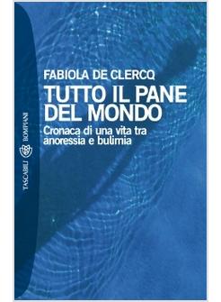 TUTTO IL PANE DEL MONDO CRONACA DI UNA VITA VISSUTA TRA ANORESSIA E BULIMIA