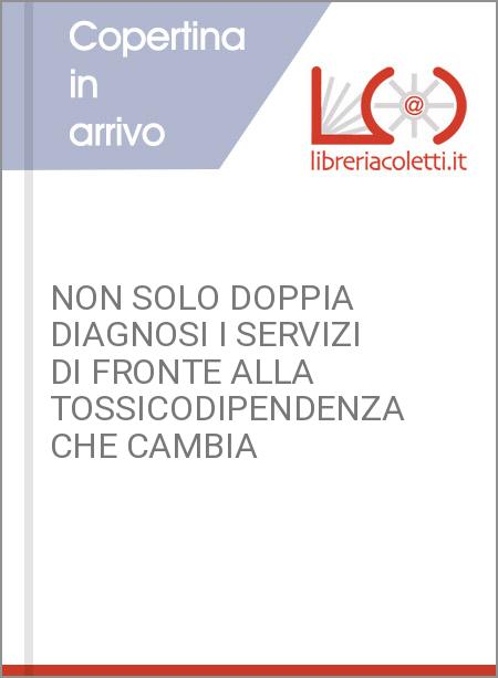 NON SOLO DOPPIA DIAGNOSI I SERVIZI DI FRONTE ALLA TOSSICODIPENDENZA CHE CAMBIA