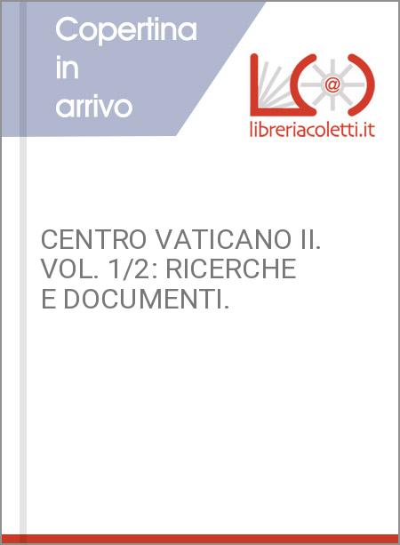 CENTRO VATICANO II. VOL. 1/2: RICERCHE E DOCUMENTI.