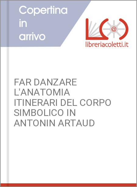 FAR DANZARE L'ANATOMIA ITINERARI DEL CORPO SIMBOLICO IN ANTONIN ARTAUD