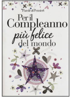 PER IL COMPLEANNO PIU' FELICE DEL MONDO. PENSIERI E PAROLE