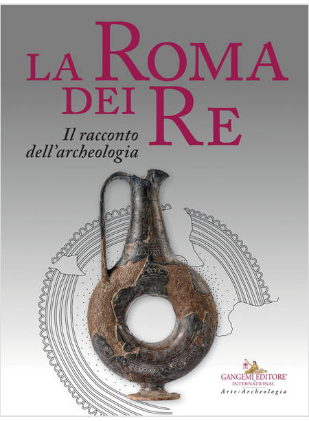 ROMA DEI RE. IL RACCONTO DELL'ARCHEOLOGIA. CATALOGO DELLA MOSTRA (ROMA, 27 LUGLI