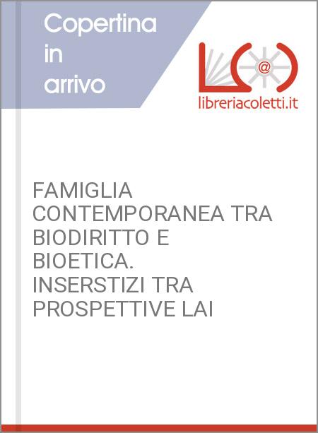 FAMIGLIA CONTEMPORANEA TRA BIODIRITTO E BIOETICA. INSERSTIZI TRA PROSPETTIVE LAI