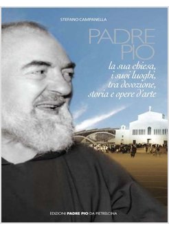 PADRE PIO. LA SUA CHIESA E I SUOI LUOGHI TRA DEVOZIONE, STORIA ED ARTE