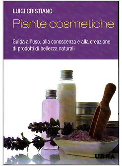 PIANTE COSMETICHE. GUIDA ALL'USO, ALLA CONOSCENZA E ALLA CREAZIONE DI PRODOTTI